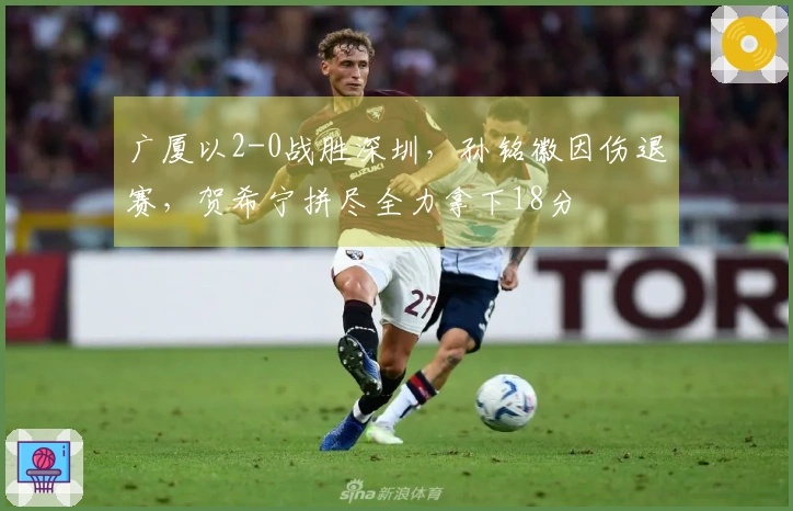 广厦以2-0战胜深圳，孙铭徽因伤退赛，贺希宁拼尽全力拿下18分