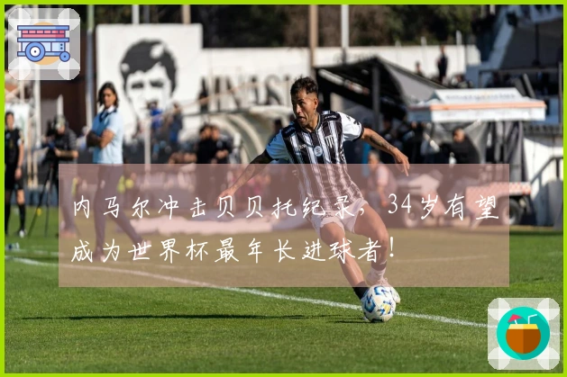 内马尔冲击贝贝托纪录，34岁有望成为世界杯最年长进球者！