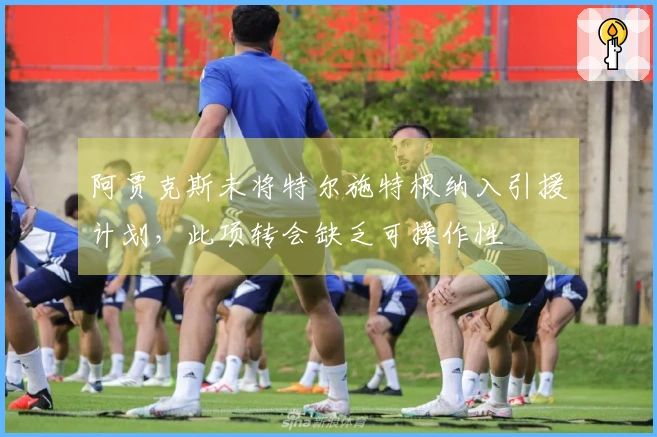 阿贾克斯未将特尔施特根纳入引援计划，此项转会缺乏可操作性