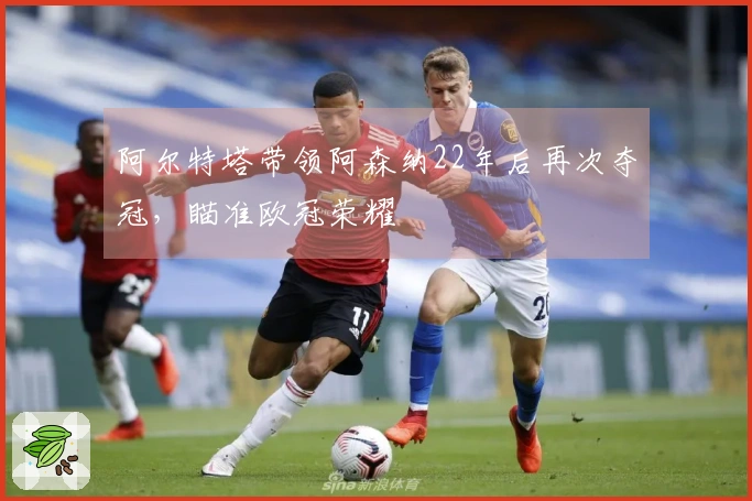 阿尔特塔带领阿森纳22年后再次夺冠，瞄准欧冠荣耀