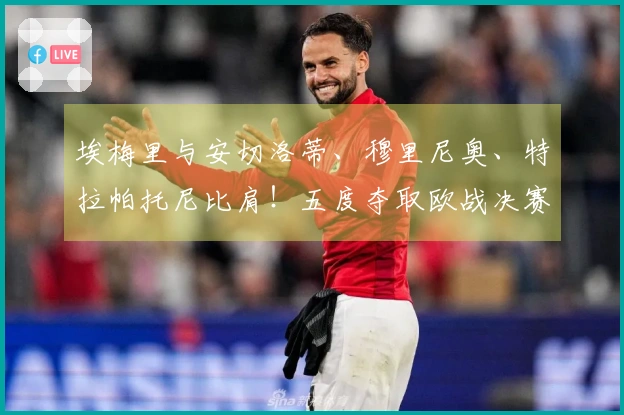 埃梅里与安切洛蒂、穆里尼奥、特拉帕托尼比肩！五度夺取欧战决赛荣光的传奇教练