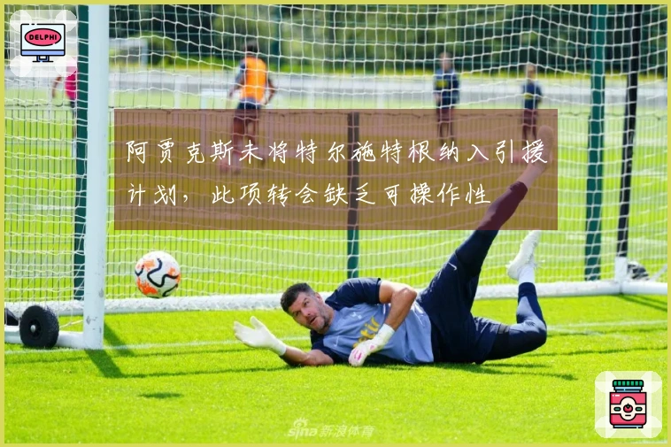 阿贾克斯未将特尔施特根纳入引援计划，此项转会缺乏可操作性